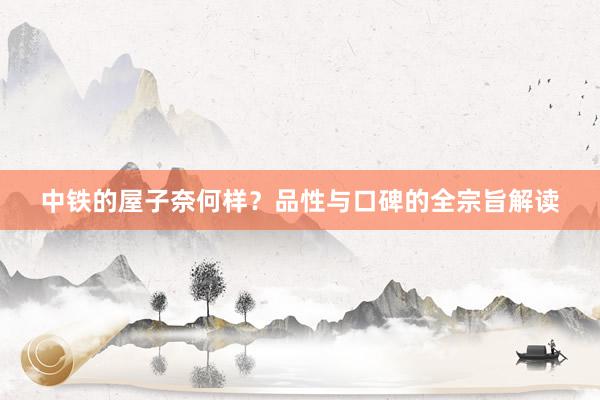 中铁的屋子奈何样？品性与口碑的全宗旨解读