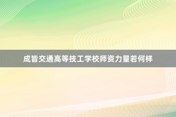 成皆交通高等技工学校师资力量若何样
