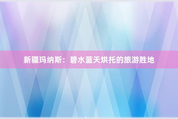 新疆玛纳斯：碧水蓝天烘托的旅游胜地