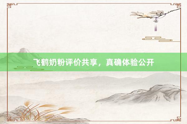 飞鹤奶粉评价共享，真确体验公开