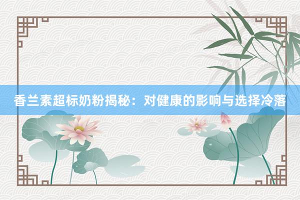 香兰素超标奶粉揭秘：对健康的影响与选择冷落