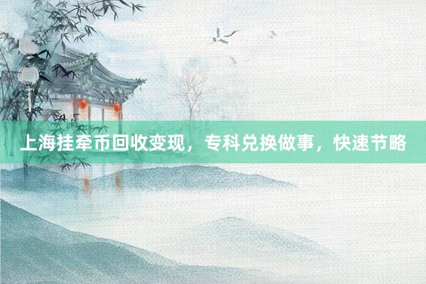 上海挂牵币回收变现，专科兑换做事，快速节略