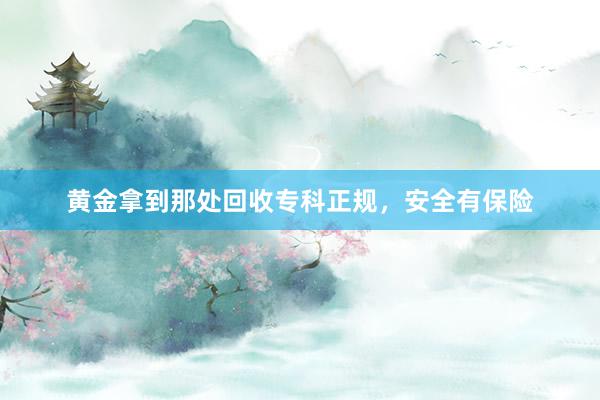黄金拿到那处回收专科正规，安全有保险
