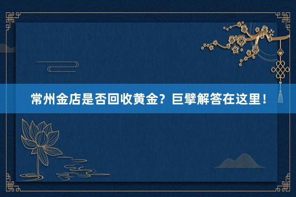 常州金店是否回收黄金？巨擘解答在这里！