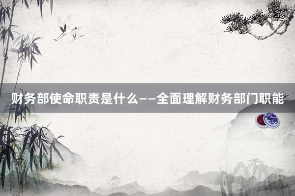 财务部使命职责是什么——全面理解财务部门职能