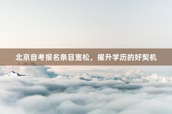 北京自考报名条目宽松，擢升学历的好契机